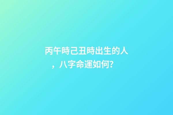 丙午時己丑時出生的人，八字命運如何？